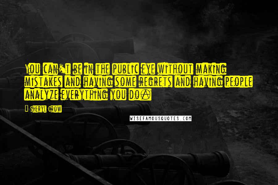 Sheryl Crow quotes: You can't be in the public eye without making mistakes and having some regrets and having people analyze everything you do.