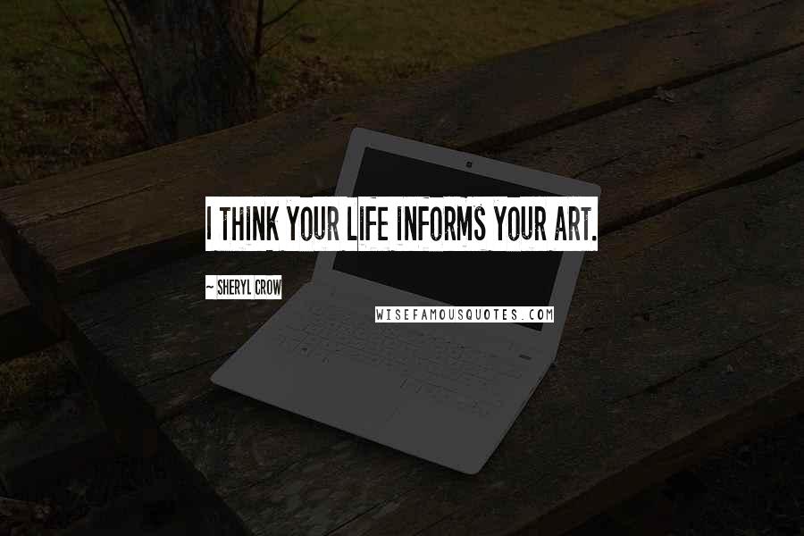 Sheryl Crow quotes: I think your life informs your art.