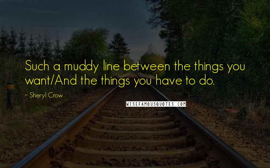 Sheryl Crow quotes: Such a muddy line between the things you want/And the things you have to do.