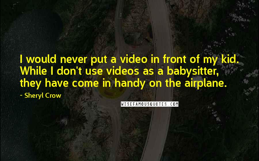 Sheryl Crow quotes: I would never put a video in front of my kid. While I don't use videos as a babysitter, they have come in handy on the airplane.