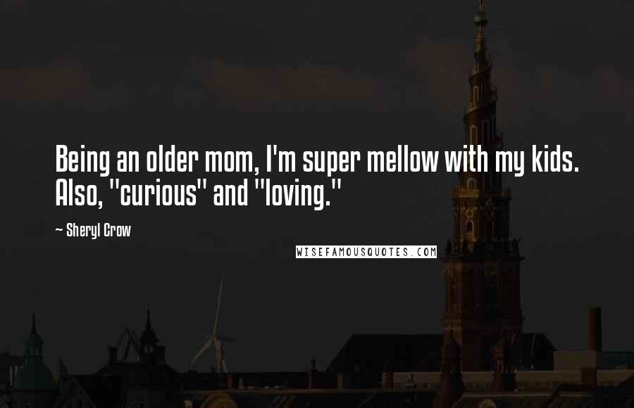 Sheryl Crow quotes: Being an older mom, I'm super mellow with my kids. Also, "curious" and "loving."