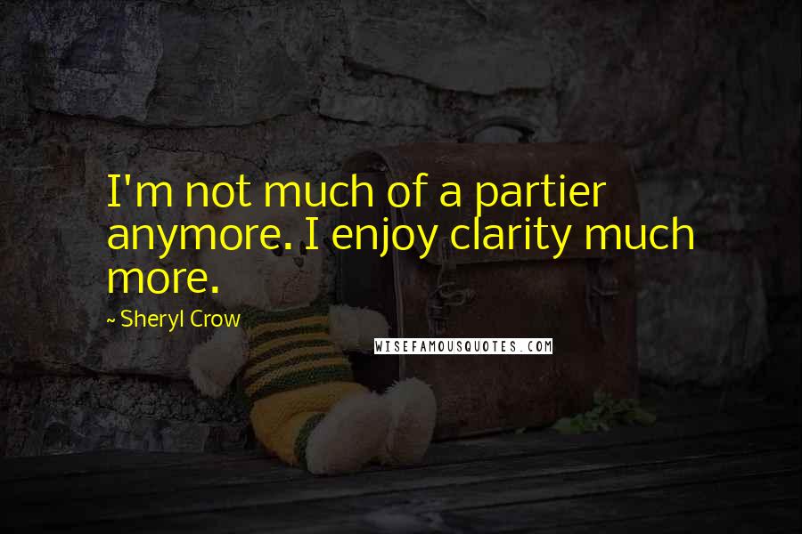 Sheryl Crow quotes: I'm not much of a partier anymore. I enjoy clarity much more.