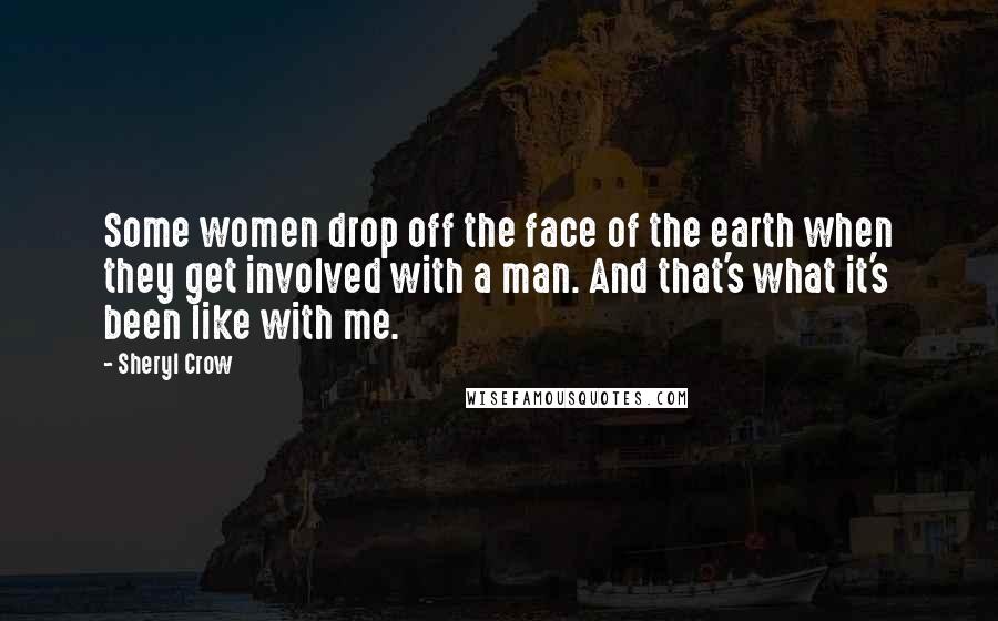 Sheryl Crow quotes: Some women drop off the face of the earth when they get involved with a man. And that's what it's been like with me.