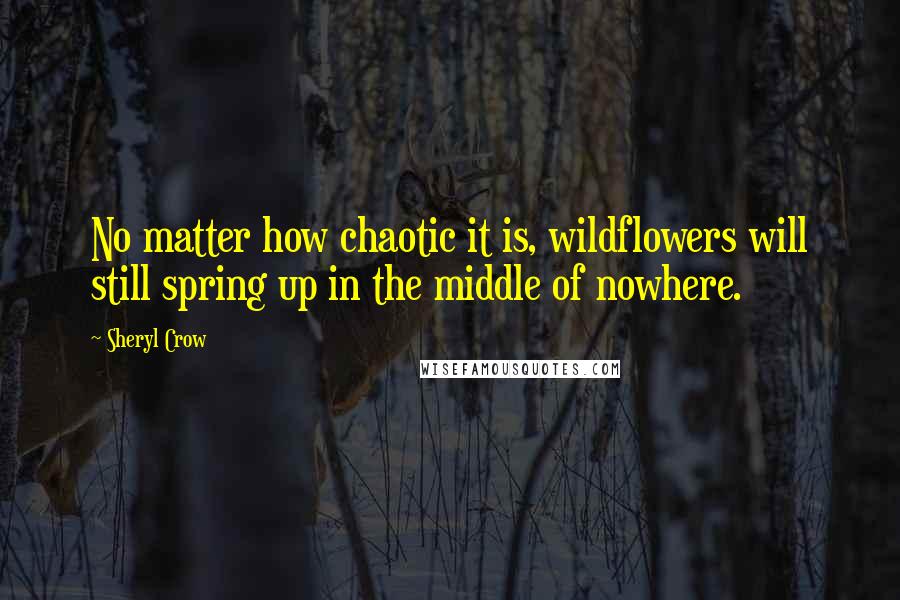 Sheryl Crow quotes: No matter how chaotic it is, wildflowers will still spring up in the middle of nowhere.