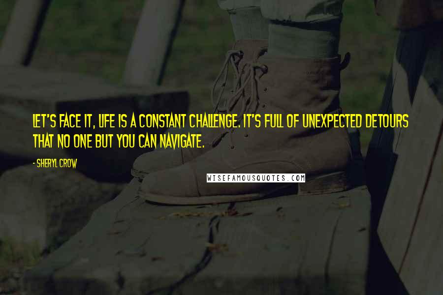 Sheryl Crow quotes: Let's face it, life is a constant challenge. It's full of unexpected detours that no one but you can navigate.