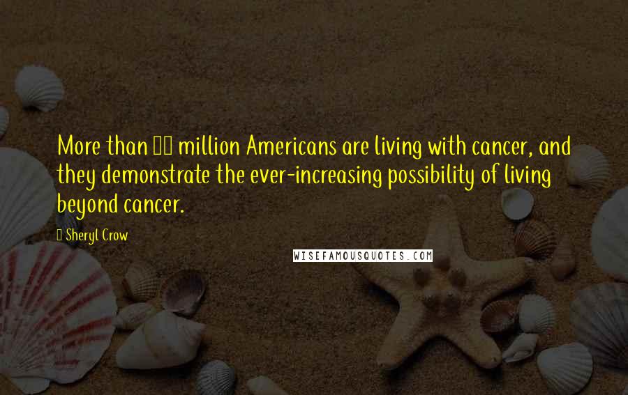 Sheryl Crow quotes: More than 10 million Americans are living with cancer, and they demonstrate the ever-increasing possibility of living beyond cancer.
