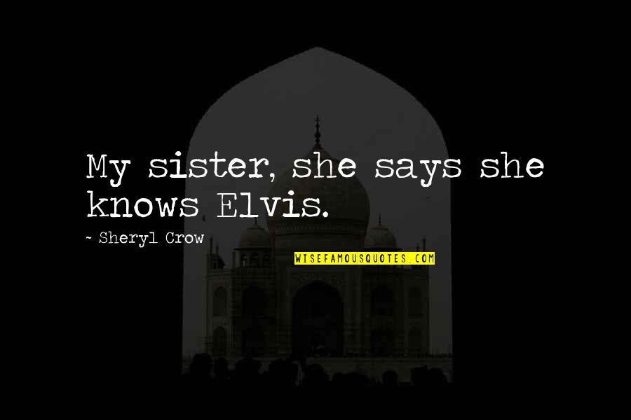 Sheryl Crow Quotes By Sheryl Crow: My sister, she says she knows Elvis. Sheryl Crow Quotes By Sheryl Crow: My sister, she says she knows Elvis.