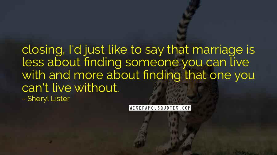 Sheryl Lister quotes: closing, I'd just like to say that marriage is less about finding someone you can live with and more about finding that one you can't live without. Sheryl Lister quotes: closing, I'd just like to say that marriage is less about finding someone you can live with and more about finding that one you can't live without.