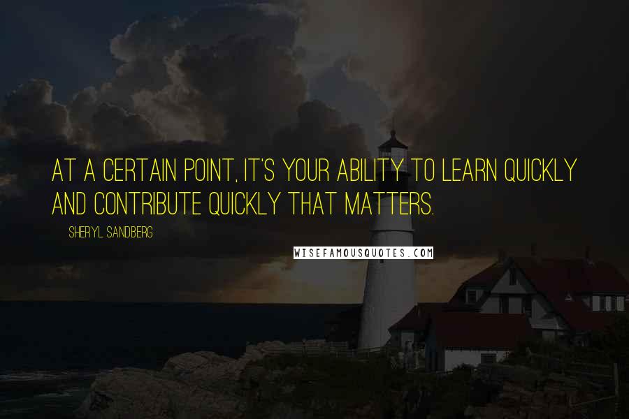 Sheryl Sandberg quotes: At a certain point, it's your ability to learn quickly and contribute quickly that matters.
