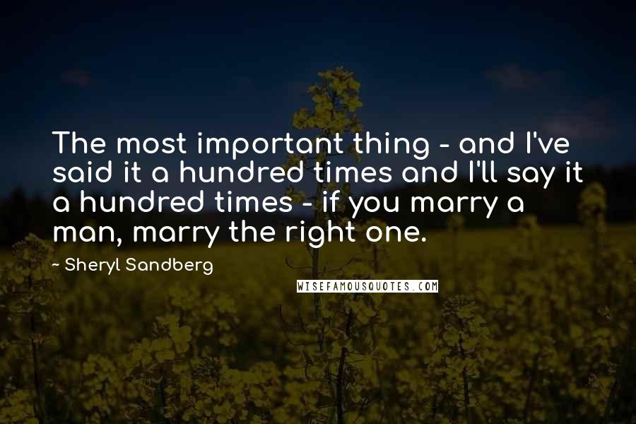 Sheryl Sandberg quotes: The most important thing - and I've said it a hundred times and I'll say it a hundred times - if you marry a man, marry the right one.