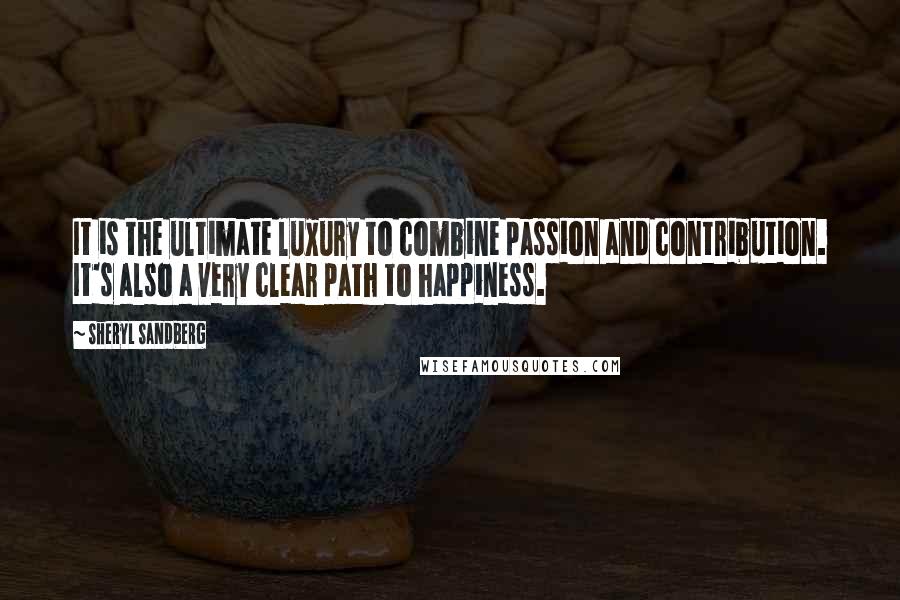 Sheryl Sandberg quotes: It is the ultimate luxury to combine passion and contribution. It's also a very clear path to happiness.