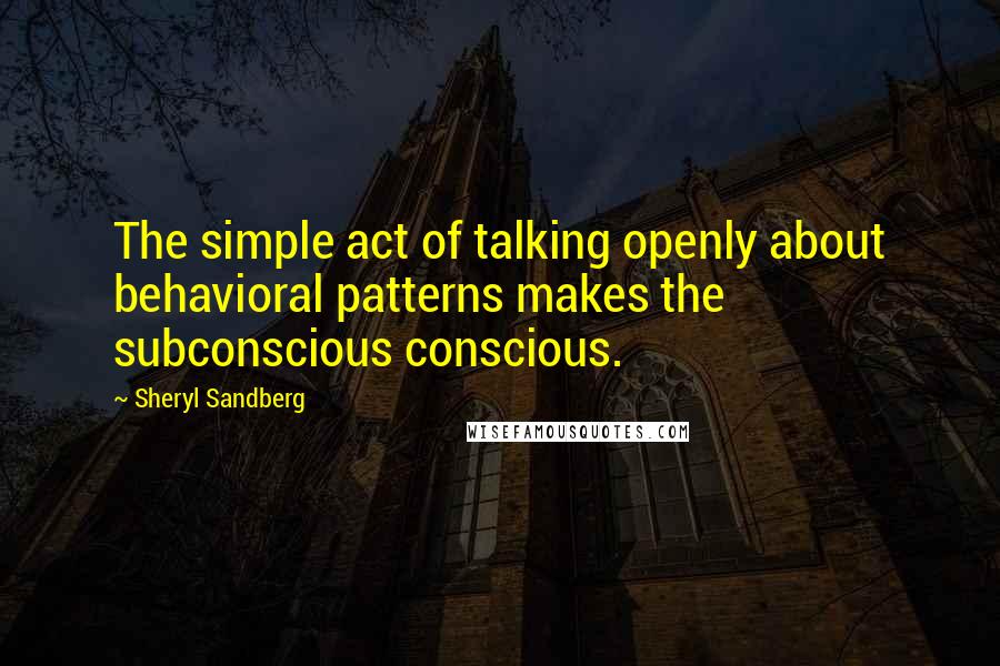 Sheryl Sandberg quotes: The simple act of talking openly about behavioral patterns makes the subconscious conscious.