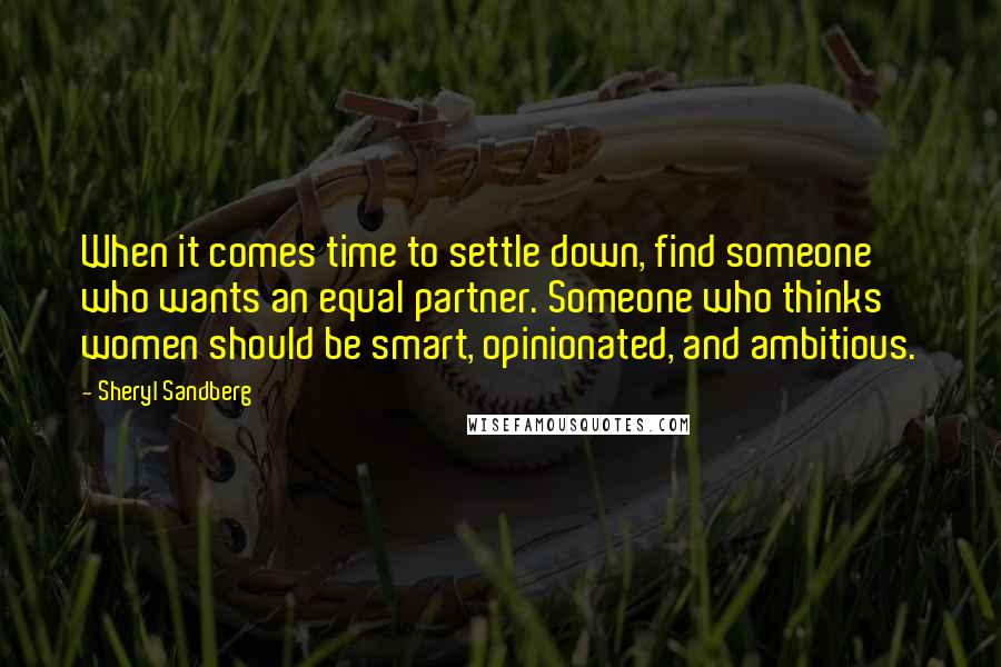 Sheryl Sandberg quotes: When it comes time to settle down, find someone who wants an equal partner. Someone who thinks women should be smart, opinionated, and ambitious.