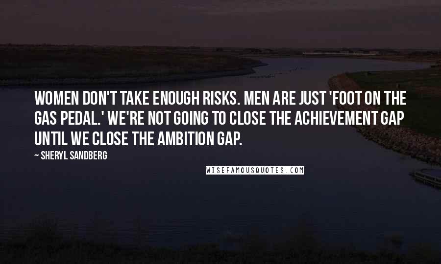 Sheryl Sandberg quotes: Women don't take enough risks. Men are just 'foot on the gas pedal.' We're not going to close the achievement gap until we close the ambition gap.