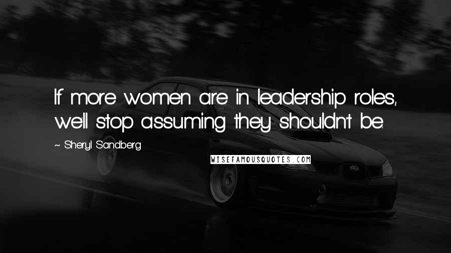 Sheryl Sandberg quotes: If more women are in leadership roles, we'll stop assuming they shouldn't be.