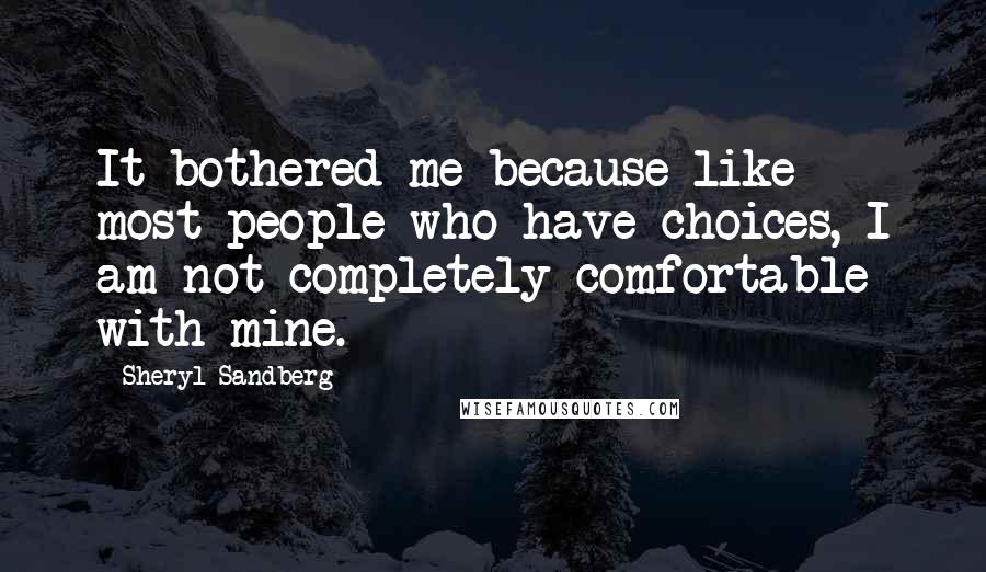 Sheryl Sandberg quotes: It bothered me because like most people who have choices, I am not completely comfortable with mine.