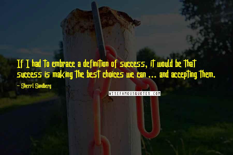 Sheryl Sandberg quotes: If I had to embrace a definition of success, it would be that success is making the best choices we can ... and accepting them.