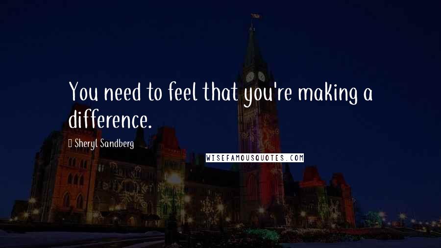 Sheryl Sandberg quotes: You need to feel that you're making a difference.