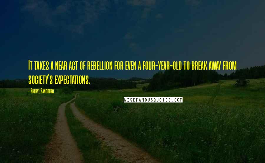 Sheryl Sandberg quotes: It takes a near act of rebellion for even a four-year-old to break away from society's expectations.