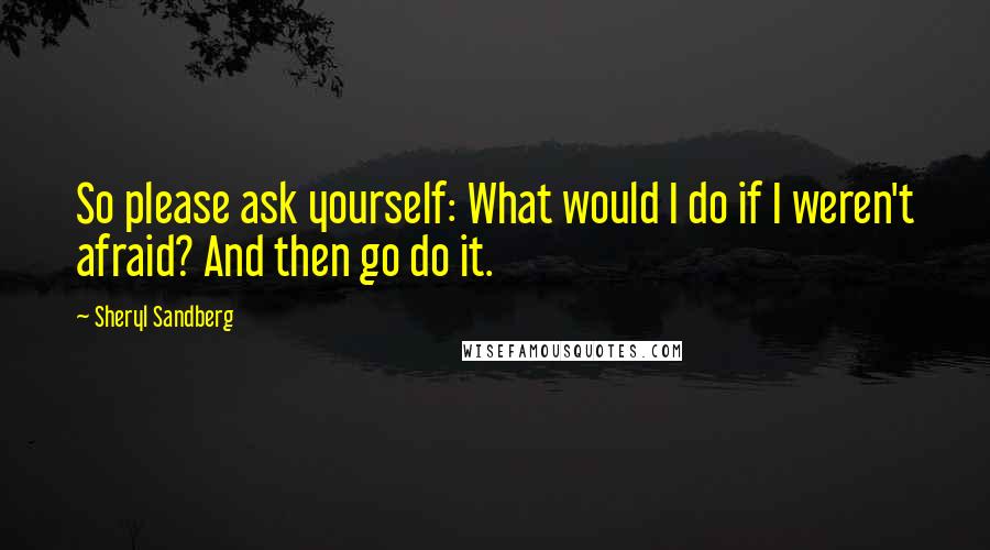 Sheryl Sandberg quotes: So please ask yourself: What would I do if I weren't afraid? And then go do it.