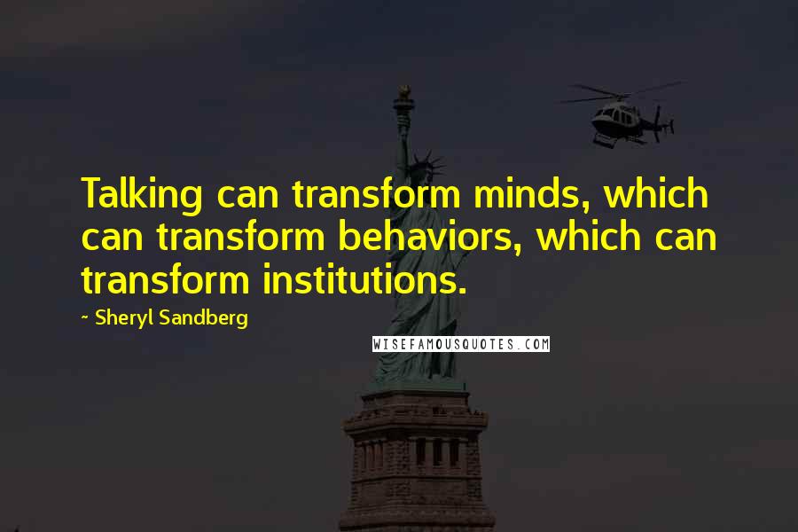 Sheryl Sandberg quotes: Talking can transform minds, which can transform behaviors, which can transform institutions.