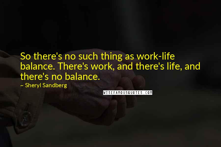 Sheryl Sandberg quotes: So there's no such thing as work-life balance. There's work, and there's life, and there's no balance.