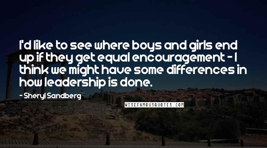 Sheryl Sandberg quotes: I'd like to see where boys and girls end up if they get equal encouragement - I think we might have some differences in how leadership is done.
