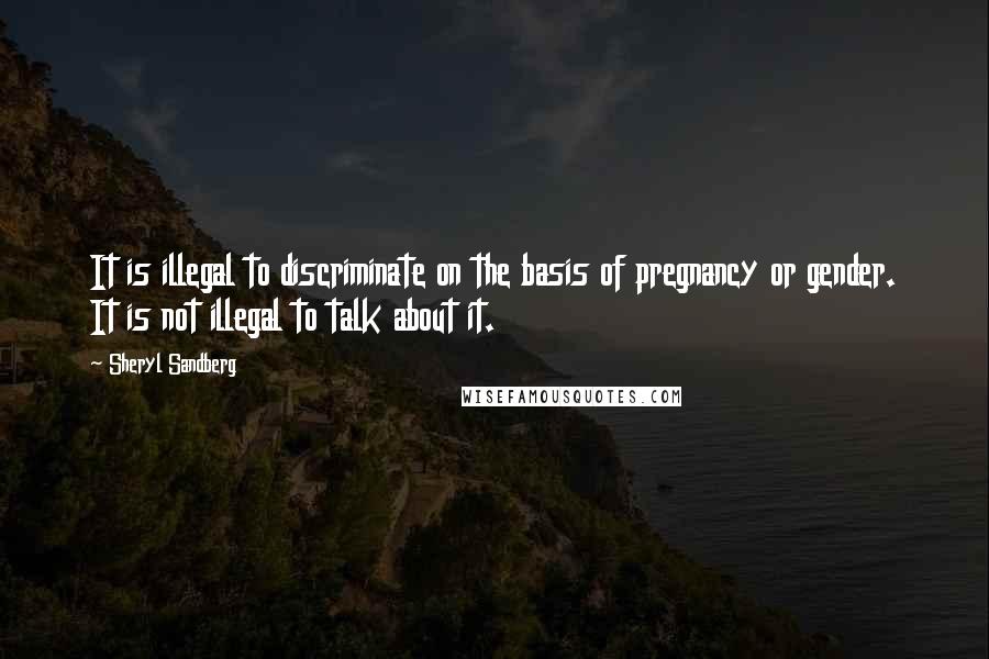 Sheryl Sandberg quotes: It is illegal to discriminate on the basis of pregnancy or gender. It is not illegal to talk about it.