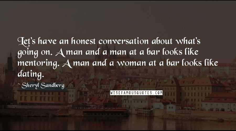Sheryl Sandberg quotes: Let's have an honest conversation about what's going on. A man and a man at a bar looks like mentoring. A man and a woman at a bar looks like