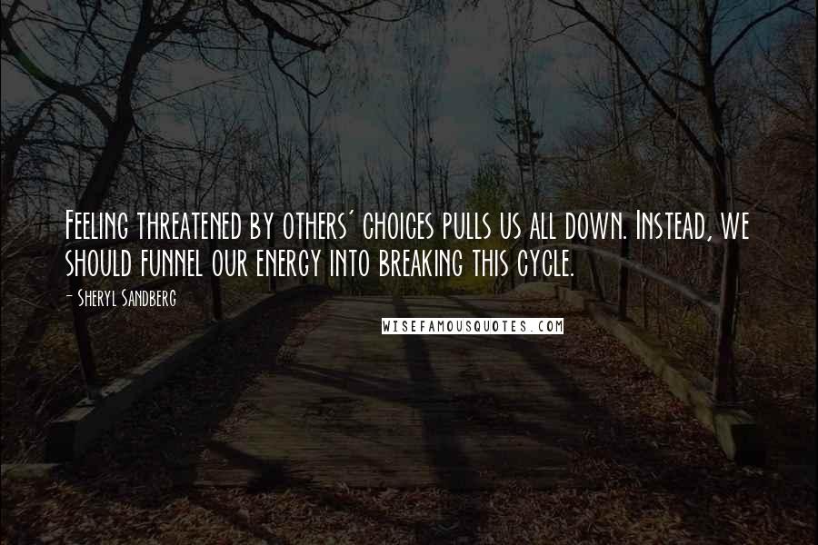 Sheryl Sandberg quotes: Feeling threatened by others' choices pulls us all down. Instead, we should funnel our energy into breaking this cycle.