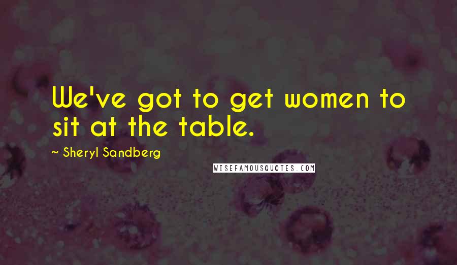 Sheryl Sandberg quotes: We've got to get women to sit at the table.