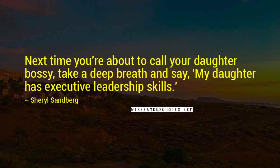 Sheryl Sandberg quotes: Next time you're about to call your daughter bossy, take a deep breath and say, 'My daughter has executive leadership skills.'
