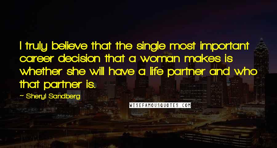 Sheryl Sandberg quotes: I truly believe that the single most important career decision that a woman makes is whether she will have a life partner and who that partner is.