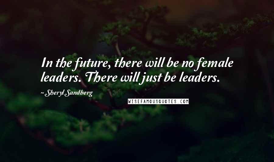 Sheryl Sandberg quotes: In the future, there will be no female leaders. There will just be leaders.