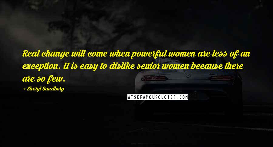 Sheryl Sandberg quotes: Real change will come when powerful women are less of an exception. It is easy to dislike senior women because there are so few.