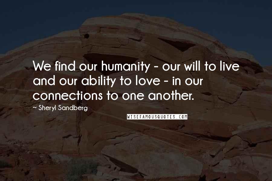 Sheryl Sandberg quotes: We find our humanity - our will to live and our ability to love - in our connections to one another.