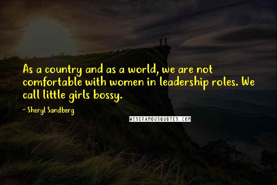 Sheryl Sandberg quotes: As a country and as a world, we are not comfortable with women in leadership roles. We call little girls bossy.