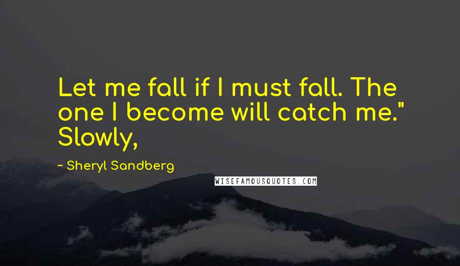 Sheryl Sandberg quotes: Let me fall if I must fall. The one I become will catch me." Slowly,