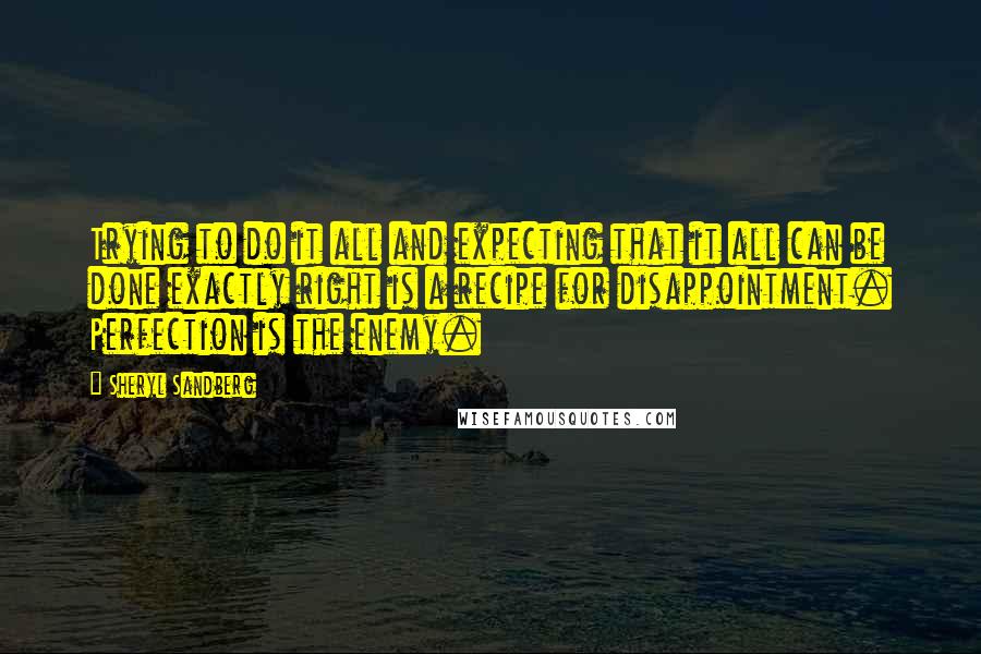 Sheryl Sandberg quotes: Trying to do it all and expecting that it all can be done exactly right is a recipe for disappointment. Perfection is the enemy.