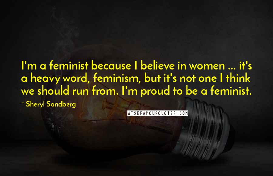 Sheryl Sandberg quotes: I'm a feminist because I believe in women ... it's a heavy word, feminism, but it's not one I think we should run from. I'm proud to be a feminist.