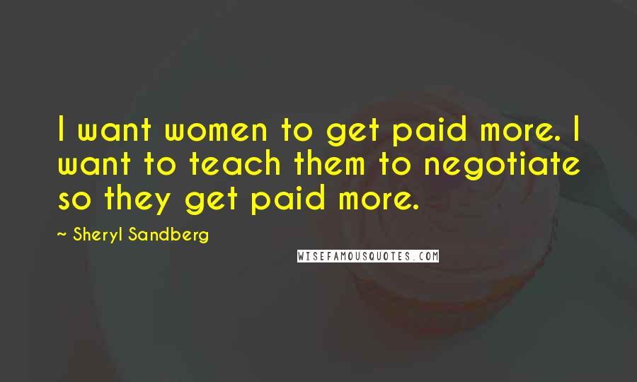 Sheryl Sandberg quotes: I want women to get paid more. I want to teach them to negotiate so they get paid more.