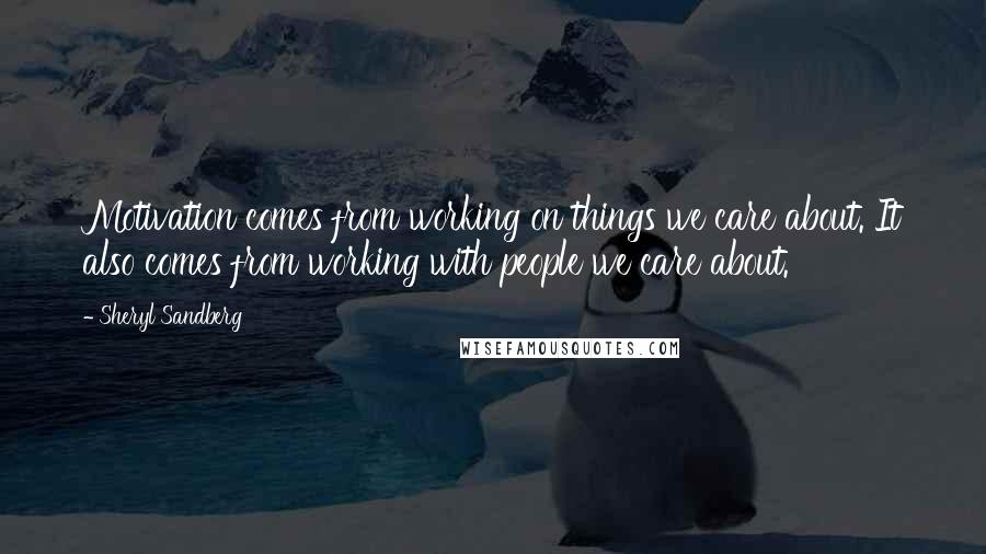 Sheryl Sandberg quotes: Motivation comes from working on things we care about. It also comes from working with people we care about.