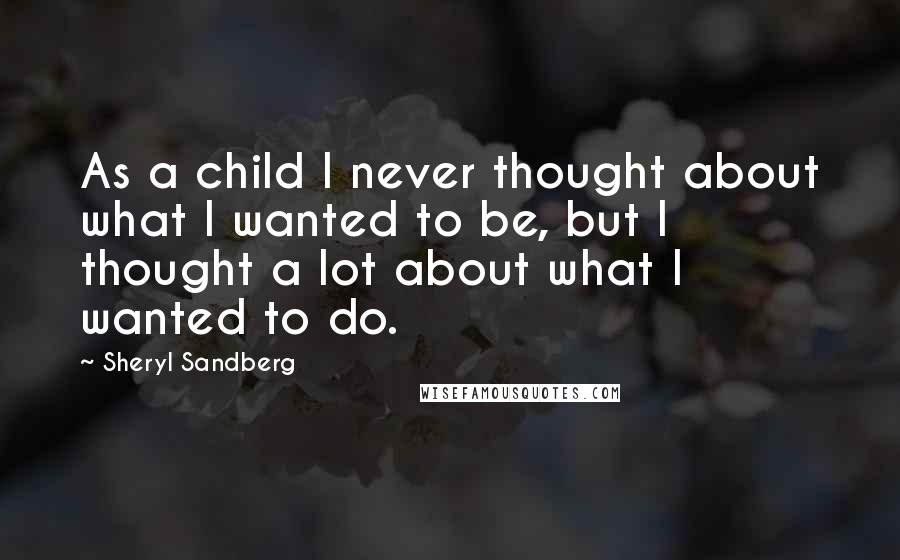 Sheryl Sandberg quotes: As a child I never thought about what I wanted to be, but I thought a lot about what I wanted to do.
