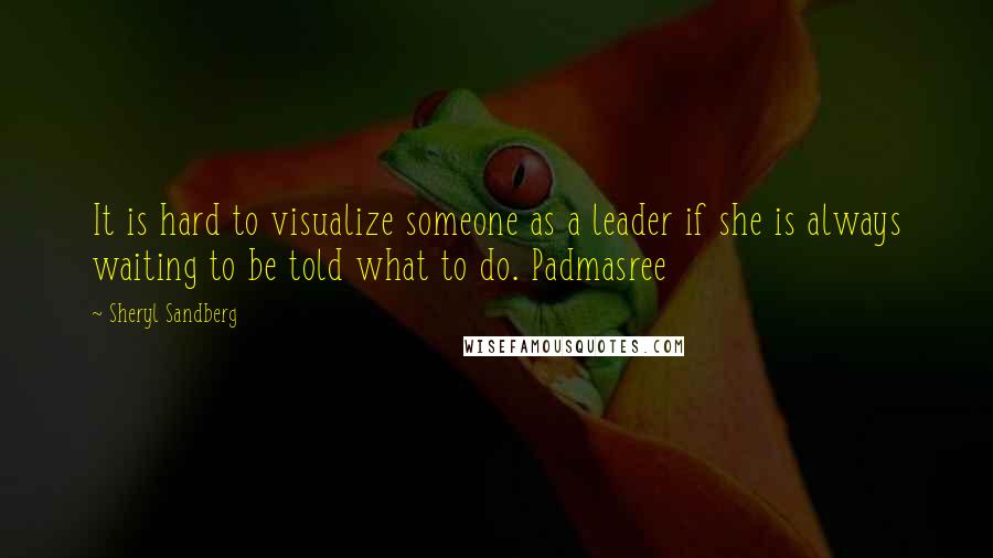 Sheryl Sandberg quotes: It is hard to visualize someone as a leader if she is always waiting to be told what to do. Padmasree