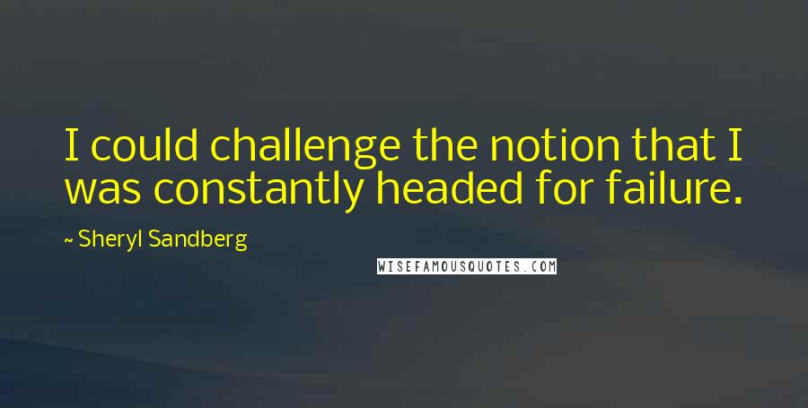 Sheryl Sandberg quotes: I could challenge the notion that I was constantly headed for failure.