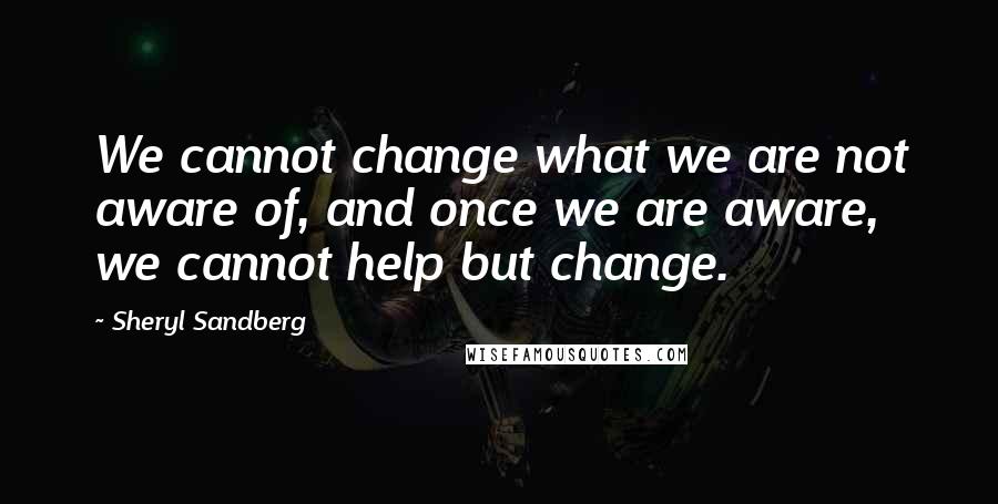 Sheryl Sandberg quotes: We cannot change what we are not aware of, and once we are aware, we cannot help but change.