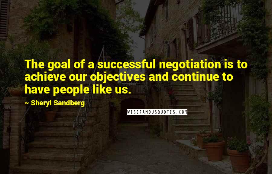 Sheryl Sandberg quotes: The goal of a successful negotiation is to achieve our objectives and continue to have people like us.