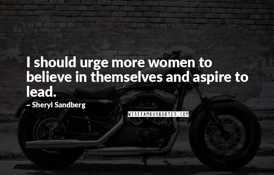 Sheryl Sandberg quotes: I should urge more women to believe in themselves and aspire to lead.