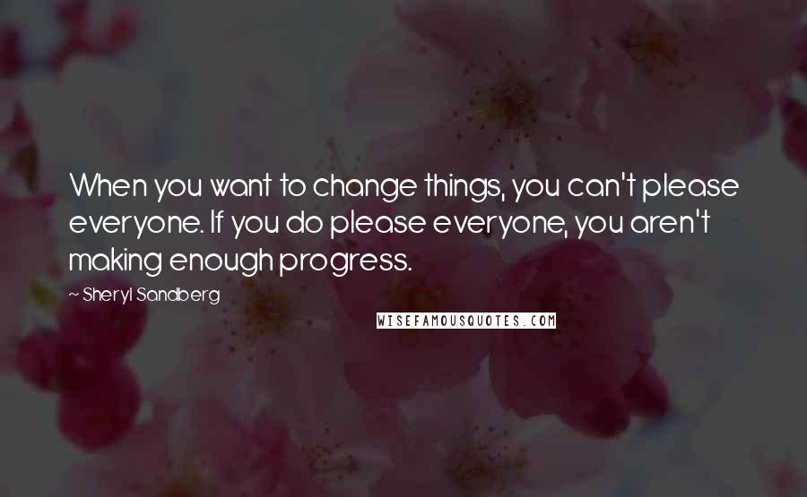 Sheryl Sandberg quotes: When you want to change things, you can't please everyone. If you do please everyone, you aren't making enough progress.