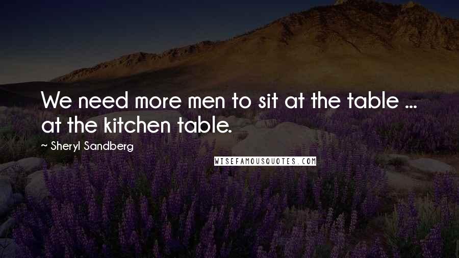 Sheryl Sandberg quotes: We need more men to sit at the table ... at the kitchen table.